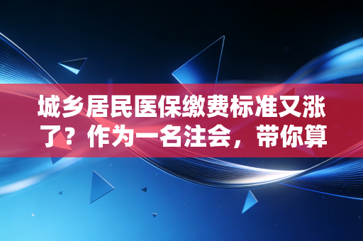 城乡居民医保缴费标准又涨了？作为一名注会，带你算清这笔保命账