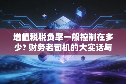 增值税税负率一般控制在多少? 财务老司机的大实话与避坑指南