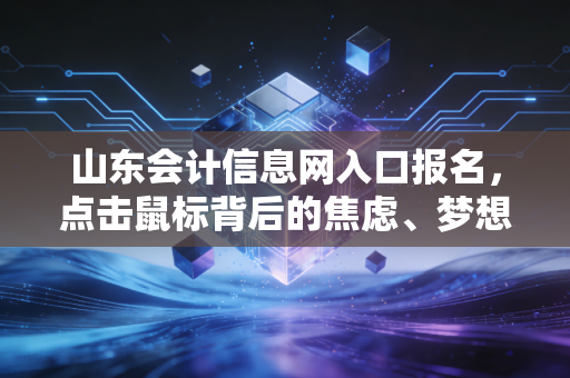 山东会计信息网入口报名,点击鼠标背后的焦虑、梦想与山东会计人的真实写照