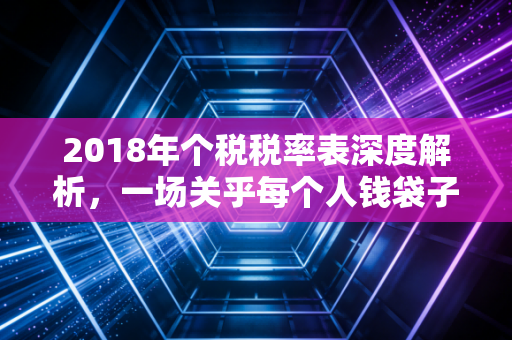 2018年个税税率表深度解析,一场关乎每个人钱袋子的温柔革命
