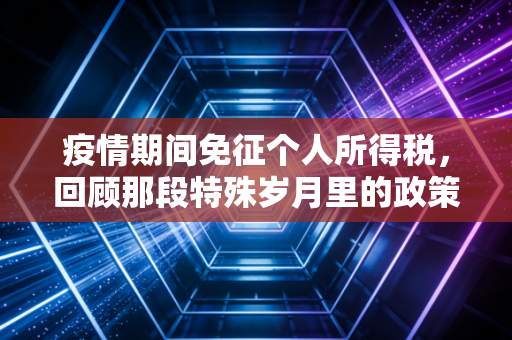 疫情期间免征个人所得税,回顾那段特殊岁月里的政策温情与实务思考