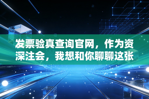 发票验真查询官网，作为资深注会，我想和你聊聊这张纸背后的生死时速