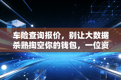 车险查询报价，别让大数据杀熟掏空你的钱包，一位资深财务顾问的避坑指南