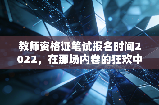 教师资格证笔试报名时间2022，在那场内卷的狂欢中，我们究竟在追寻什么？