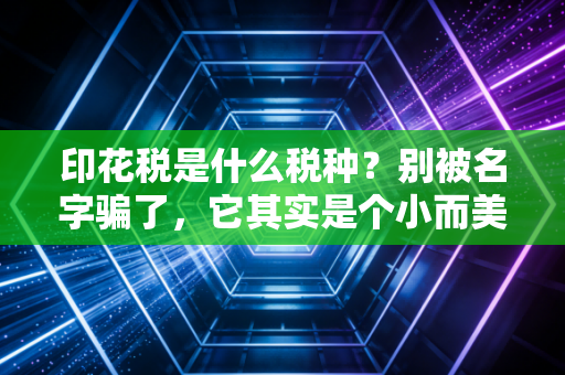 印花税是什么税种？别被名字骗了，它其实是个小而美的凭证卫士