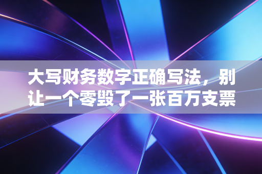 大写财务数字正确写法,别让一个零毁了一张百万支票,聊聊会计人的防伪智慧
