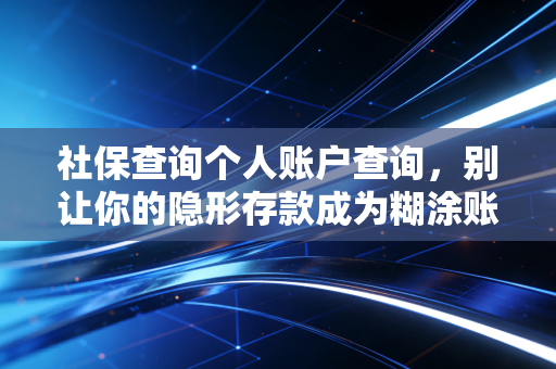 社保查询个人账户查询，别让你的隐形存款成为糊涂账，CPA教你几招看懂真金白银