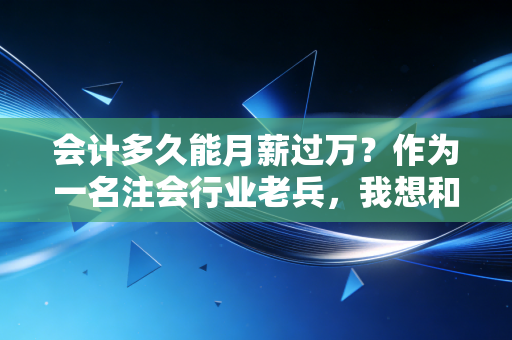 会计多久能月薪过万?作为一名注会行业老兵,我想和你聊聊大实话