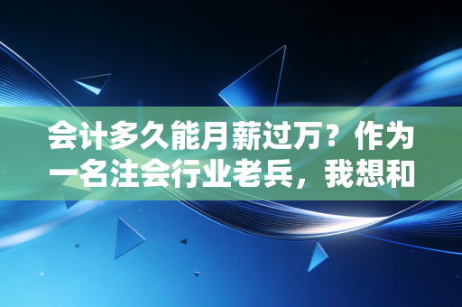 会计多久能月薪过万？作为一名注会行业老兵，我想和你聊聊大实话