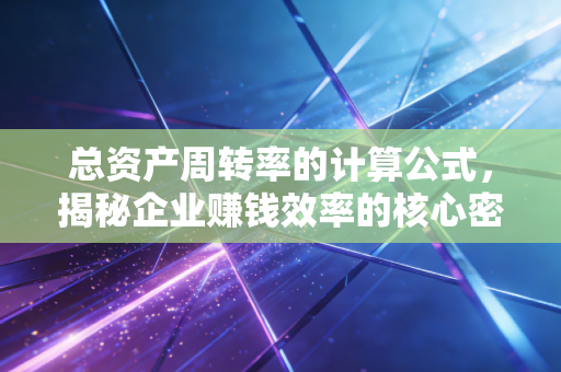 总资产周转率的计算公式，揭秘企业赚钱效率的核心密码