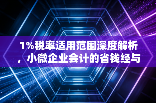 1%税率适用范围深度解析,小微企业会计的省钱经与避坑指南