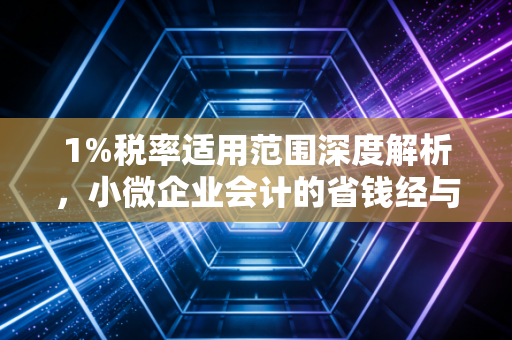 1%税率适用范围深度解析，小微企业会计的省钱经与避坑指南