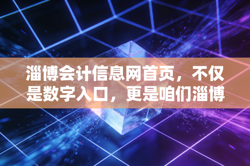 淄博会计信息网首页,不仅是数字入口,更是咱们淄博会计人的精神粮仓与实战阵地
