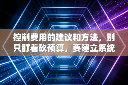 控制费用的建议和方法，别只盯着砍预算，要建立系统的成本观