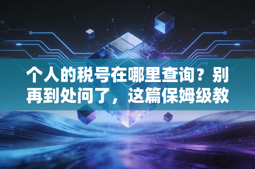 个人的税号在哪里查询?别再到处问了,这篇保姆级教程手把手教你