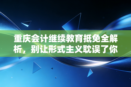 重庆会计继续教育抵免全解析，别让形式主义耽误了你的专业成长