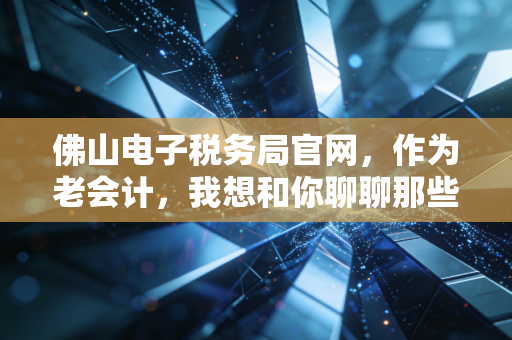 佛山电子税务局官网，作为老会计，我想和你聊聊那些年我们踩过的坑与红利
