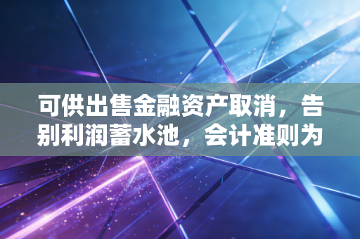 可供出售金融资产取消，告别利润蓄水池，会计准则为何要动这块奶酪？