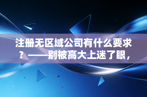 注册无区域公司有什么要求?——别被高大上迷了眼,听听老会计的大实话