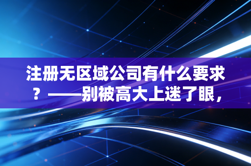 注册无区域公司有什么要求?——别被高大上迷了眼,听听老会计的大实话