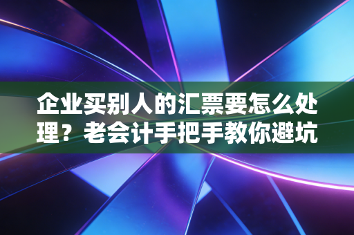 企业买别人的汇票要怎么处理？老会计手把手教你避坑与做账全攻略