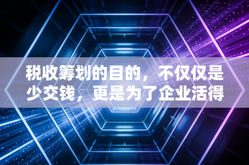 税收筹划的目的，不仅仅是少交钱，更是为了企业活得久、活得好