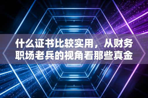 什么证书比较实用,从财务职场老兵的视角看那些真金白银的敲门砖