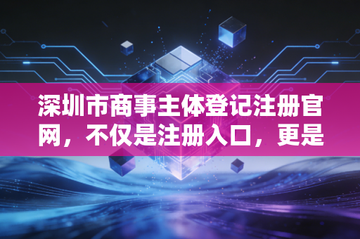 深圳市商事主体登记注册官网，不仅是注册入口，更是你商业版图的起点