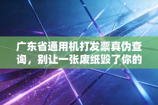 广东省通用机打发票真伪查询，别让一张废纸毁了你的心血