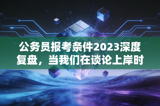 公务员报考条件2023深度复盘，当我们在谈论上岸时，会计人该何去何从？