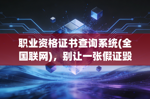 职业资格证书查询系统(全国联网)，别让一张假证毁了你的职业生涯，聊聊我们都在用的照妖镜