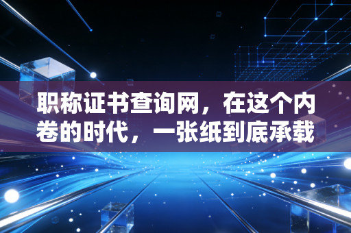 职称证书查询网，在这个内卷的时代，一张纸到底承载了多少焦虑与希望？