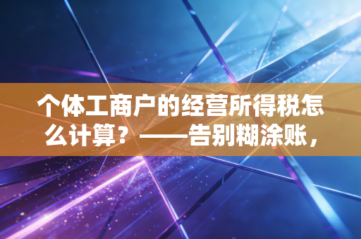 个体工商户的经营所得税怎么计算？——告别糊涂账，手把手教你算清楚每一分钱