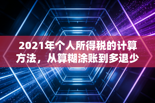 2021年个人所得税的计算方法，从算糊涂账到多退少补的实操指南