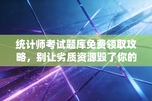 统计师考试题库免费领取攻略，别让劣质资源毁了你的路，资深注会人的肺腑之言