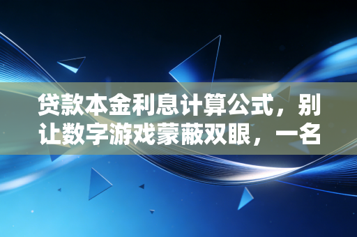贷款本金利息计算公式，别让数字游戏蒙蔽双眼，一名CPA教你如何看穿房贷与信贷的底层逻辑