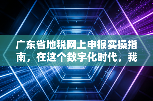 广东省地税网上申报实操指南，在这个数字化时代，我们该如何从容应对？