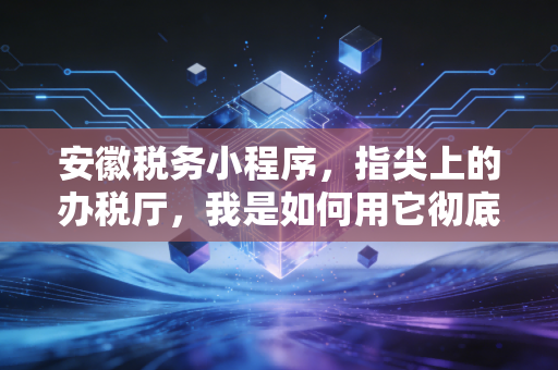 安徽税务小程序，指尖上的办税厅，我是如何用它彻底告别报税焦虑的