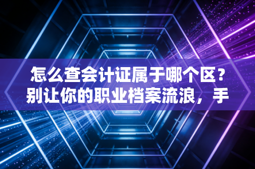 怎么查会计证属于哪个区？别让你的职业档案流浪，手把手教你找回归属地