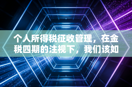 个人所得税征收管理，在金税四期的注视下，我们该如何守护自己的钱袋子？