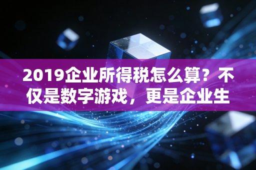 2019企业所得税怎么算？不仅是数字游戏，更是企业生存的智慧