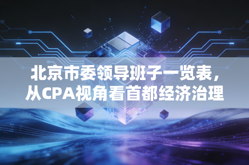 北京市委领导班子一览表，从CPA视角看首都经济治理与政策风向