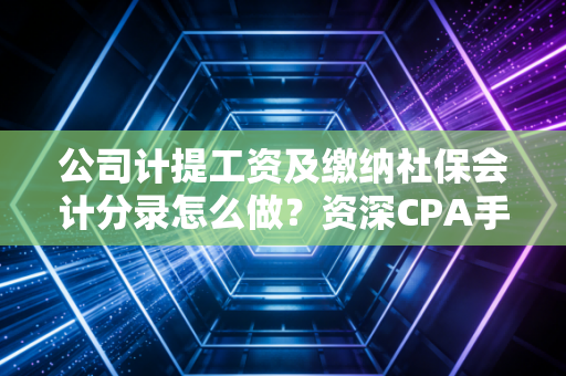 公司计提工资及缴纳社保会计分录怎么做？资深CPA手把手教你搞定月底头号大敌