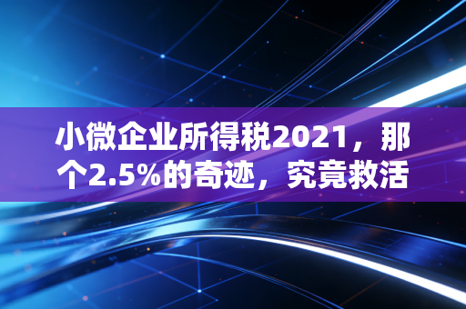 小微企业所得税2021，那个2.5%的奇迹，究竟救活了多少老板的焦虑？