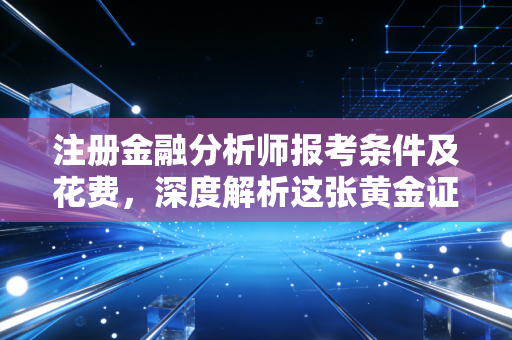 注册金融分析师报考条件及花费，深度解析这张黄金证书的门槛与性价比
