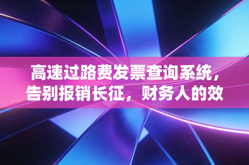 高速过路费发票查询系统，告别报销长征，财务人的效率革命