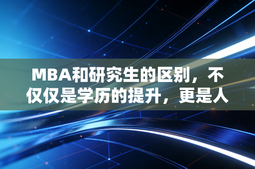 MBA和研究生的区别，不仅仅是学历的提升，更是人生赛道的抉择