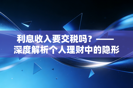 利息收入要交税吗？—— 深度解析个人理财中的隐形税负与合规智慧
