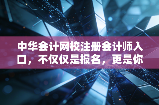 中华会计网校注册会计师入口，不仅仅是报名，更是你职业生涯的转折点