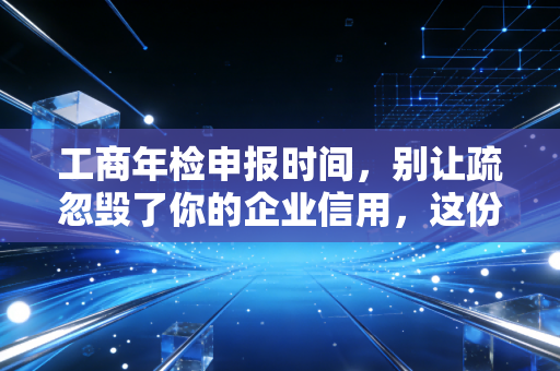 工商年检申报时间，别让疏忽毁了你的企业信用，这份保姆级攻略请收好